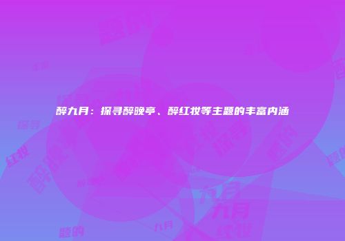 醉九月：探寻醉晚亭、醉红妆等主题的丰富内涵