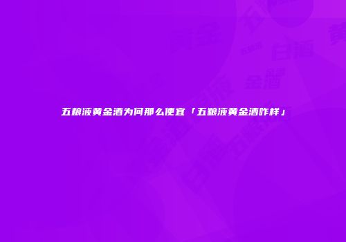 五粮液黄金酒为何那么便宜「五粮液黄金酒咋样」