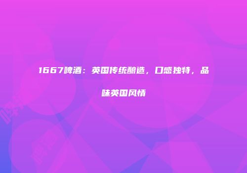 1667啤酒：英国传统酿造，口感独特，品味英国风情