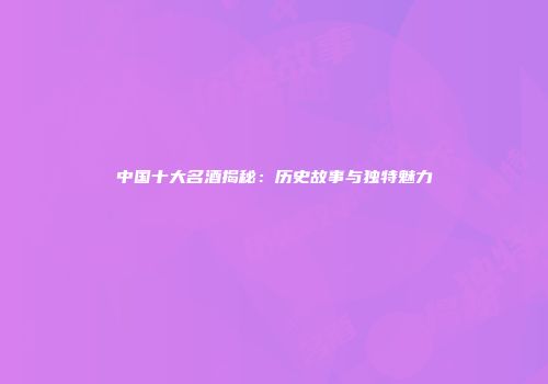 中国十大名酒揭秘：历史故事与独特魅力