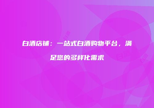 白酒店铺：一站式白酒购物平台，满足您的多样化需求