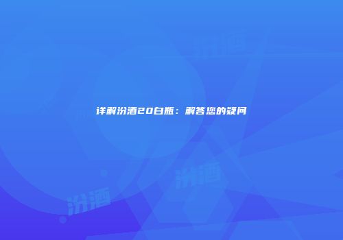 详解汾酒20白瓶：解答您的疑问