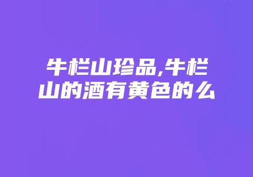 牛栏山珍品,牛栏山的酒有黄色的么