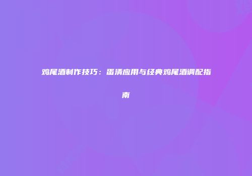 鸡尾酒制作技巧：蛋清应用与经典鸡尾酒调配指南
