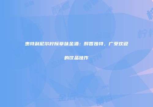 惠特利尼尔柠檬草味金酒：醇香独特，广受欢迎的饮品佳作