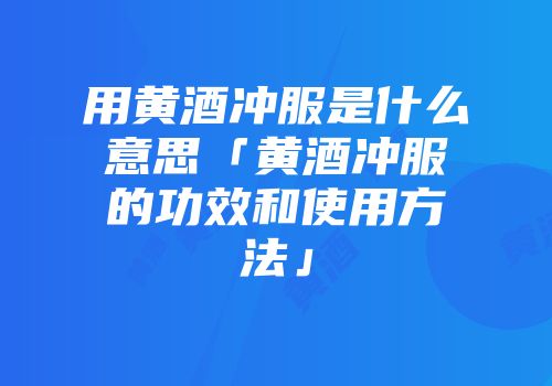 用黄酒冲服是什么意思「黄酒冲服的功效和使用方法」