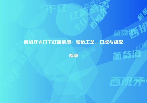 西班牙卡门干红葡萄酒：酿造工艺、口感与搭配指南