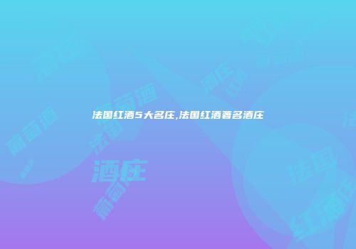 法国红酒5大名庄,法国红酒著名酒庄