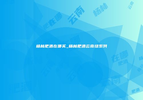 杨林肥酒在哪买_杨林肥酒云南绿系列