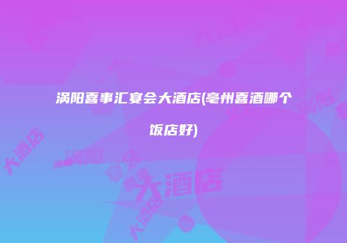涡阳喜事汇宴会大酒店(亳州喜酒哪个饭店好)
