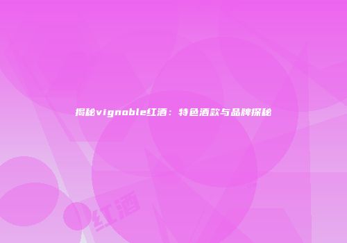 揭秘vignoble红酒：特色酒款与品牌探秘