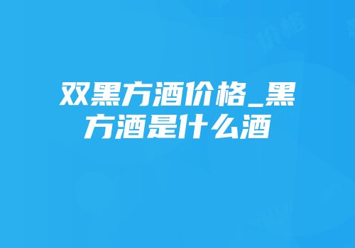 双黑方酒价格_黑方酒是什么酒