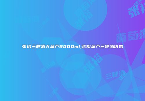 张裕三鞭酒大葫芦5000ml,张裕葫芦三鞭酒价格
