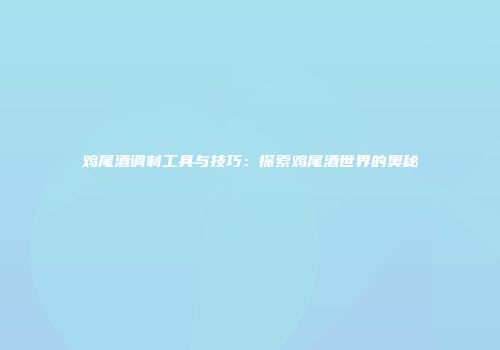 鸡尾酒调制工具与技巧：探索鸡尾酒世界的奥秘