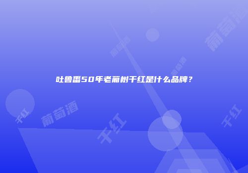 吐鲁番50年老葡树干红是什么品牌？