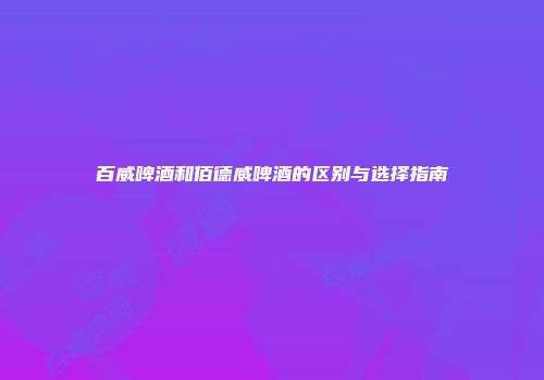百威啤酒和佰德威啤酒的区别与选择指南
