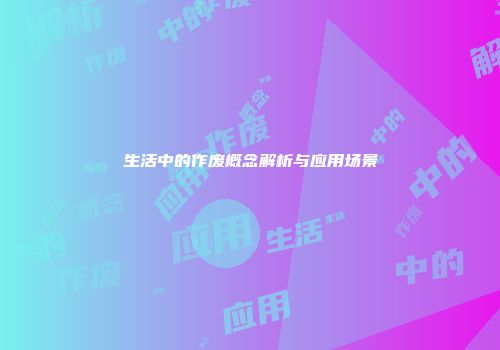 生活中的作废概念解析与应用场景