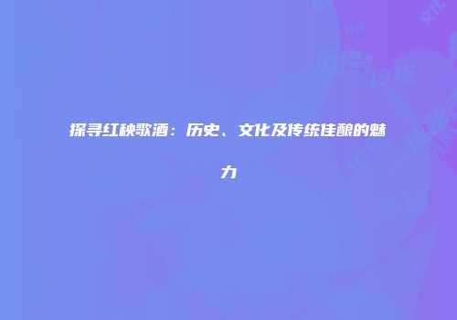 探寻红秧歌酒：历史、文化及传统佳酿的魅力