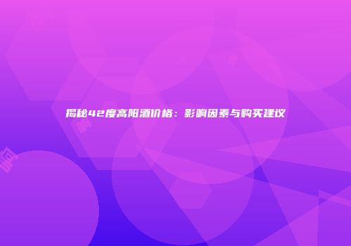 揭秘42度高阳酒价格：影响因素与购买建议