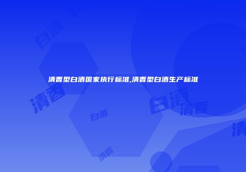 清香型白酒国家执行标准,清香型白酒生产标准