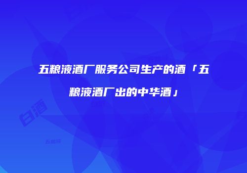 五粮液酒厂服务公司生产的酒「五粮液酒厂出的中华酒」