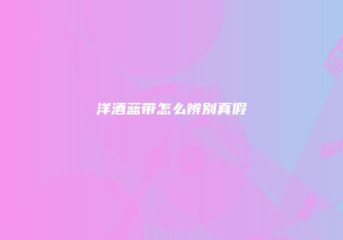 洋酒蓝带怎么辨别真假