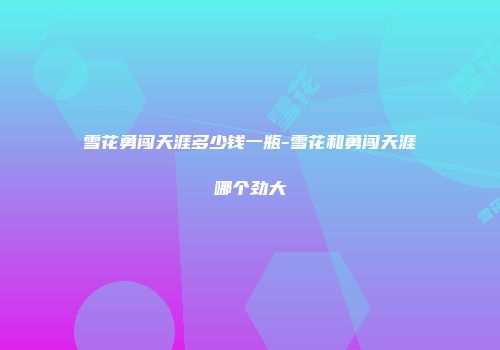雪花勇闯天涯多少钱一瓶-雪花和勇闯天涯哪个劲大