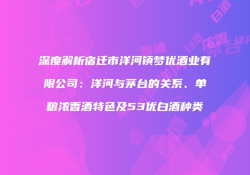 深度解析宿迁市洋河镇梦优酒业有限公司：洋河与茅台的关系、单粮浓香酒特色及53优白酒种类