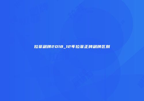 拉菲副牌2018_12年拉菲正牌副牌区别