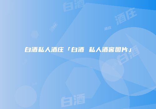 白酒私人酒庄「白酒 私人酒窖图片」