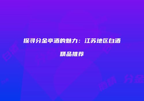 探寻分金亭酒的魅力：江苏地区白酒精品推荐
