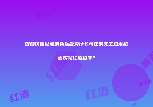 智能销售红酒的新标题为什么现在的女生越来越喜欢和红酒相伴？