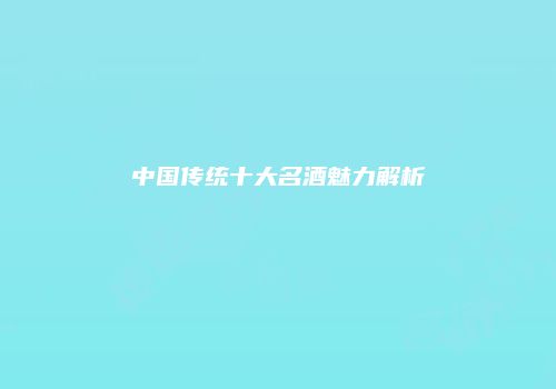 中国传统十大名酒魅力解析