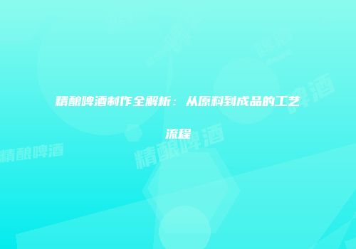 精酿啤酒制作全解析：从原料到成品的工艺流程