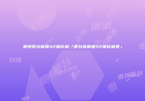 贵州茅台镇酒52度价格「茅台陈酿酒52度价格表」