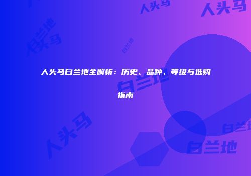 人头马白兰地全解析：历史、品种、等级与选购指南