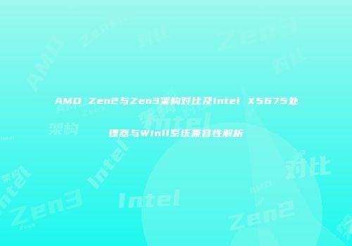 AMD Zen2与Zen3架构对比及Intel X5675处理器与Win11系统兼容性解析
