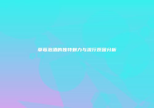 草莓泡酒的独特魅力与流行原因分析