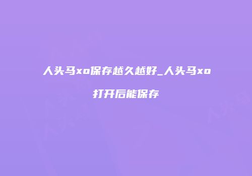 人头马xo保存越久越好_人头马xo打开后能保存