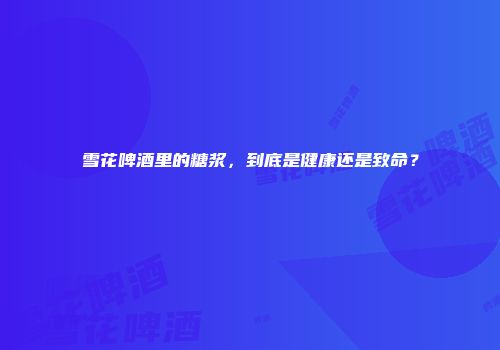 雪花啤酒里的糖浆，到底是健康还是致命？