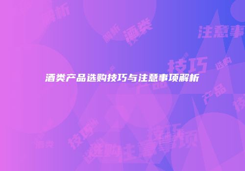 酒类产品选购技巧与注意事项解析