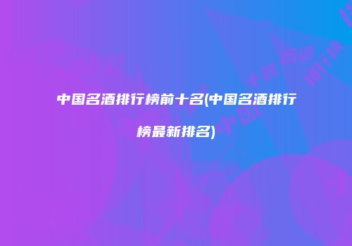中国名酒排行榜前十名(中国名酒排行榜最新排名)