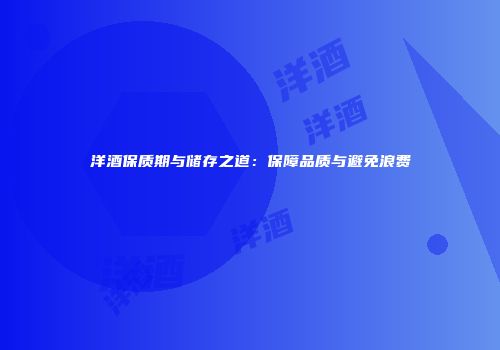 洋酒保质期与储存之道：保障品质与避免浪费