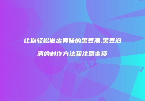 让你轻松做出美味的黑豆酒,黑豆泡酒的制作方法和注意事项