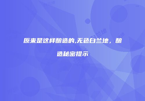 原来是这样酿造的,无色白兰地，酿造秘密提示