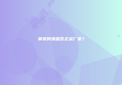 英豪啤酒是否正宗厂家？