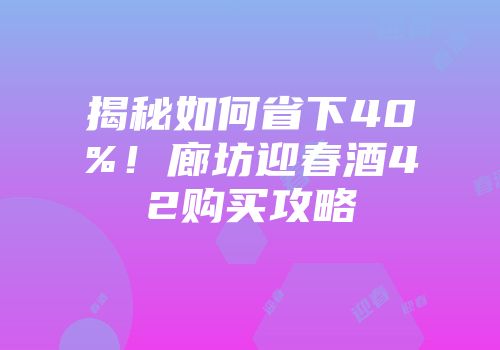 揭秘如何省下40%！廊坊迎春酒42购买攻略