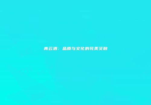 青云酒：品质与文化的完美交融