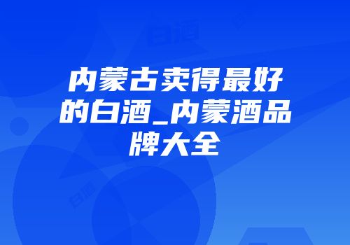 内蒙古卖得最好的白酒_内蒙酒品牌大全