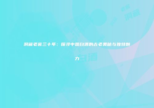 洞藏老窖三十年：探寻中国白酒的古老奥秘与独特魅力